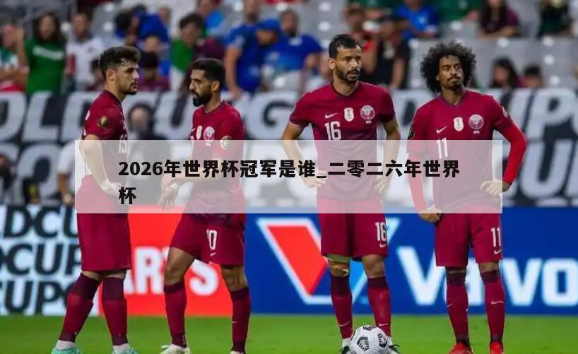 2026年世界杯冠军是谁_二零二六年世界杯