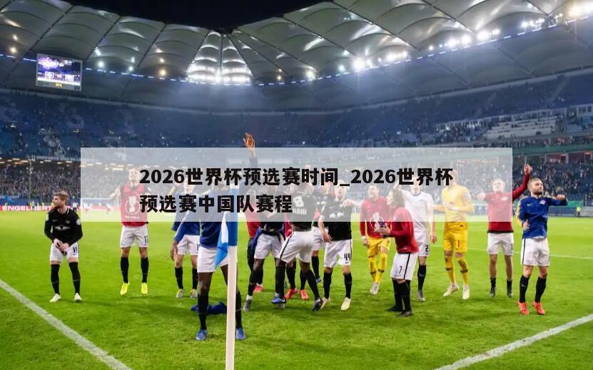 2026世界杯预选赛时间_2026世界杯预选赛中国队赛程