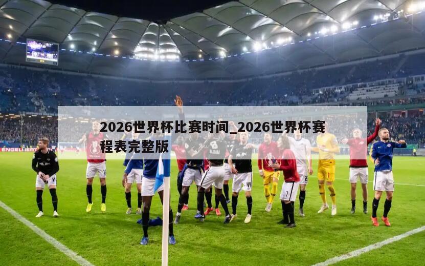 2026世界杯比赛时间_2026世界杯赛程表完整版