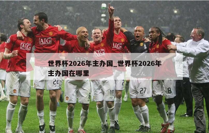 世界杯2026年主办国_世界杯2026年主办国在哪里