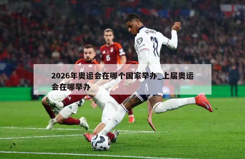 2026年奥运会在哪个国家举办_上届奥运会在哪举办
