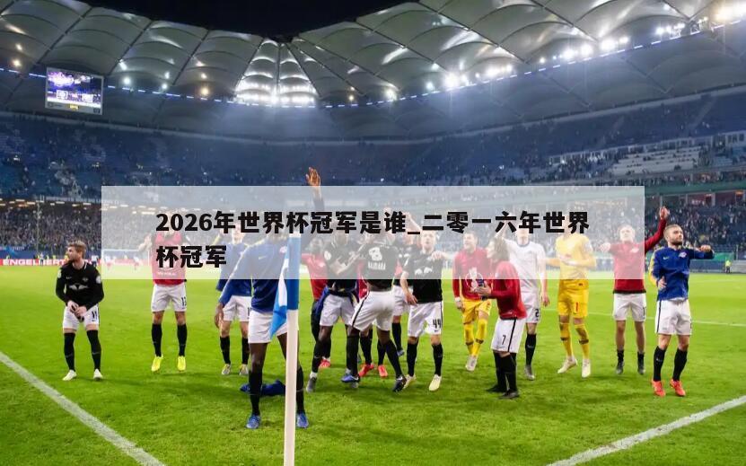 2026年世界杯冠军是谁_二零一六年世界杯冠军