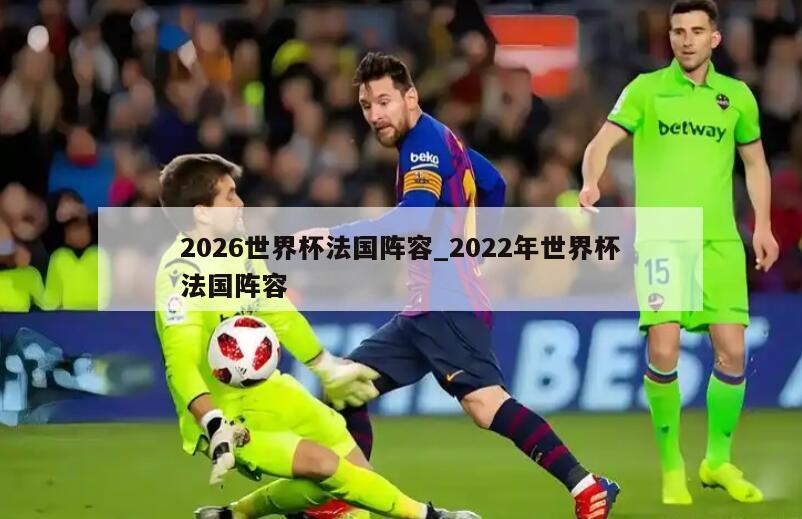 2026世界杯法国阵容_2022年世界杯法国阵容