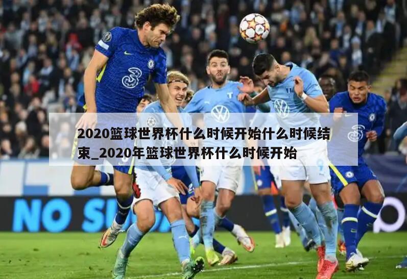 2020篮球世界杯什么时候开始什么时候结束_2020年篮球世界杯什么时候开始