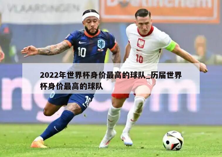 2022年世界杯身价最高的球队_历届世界杯身价最高的球队