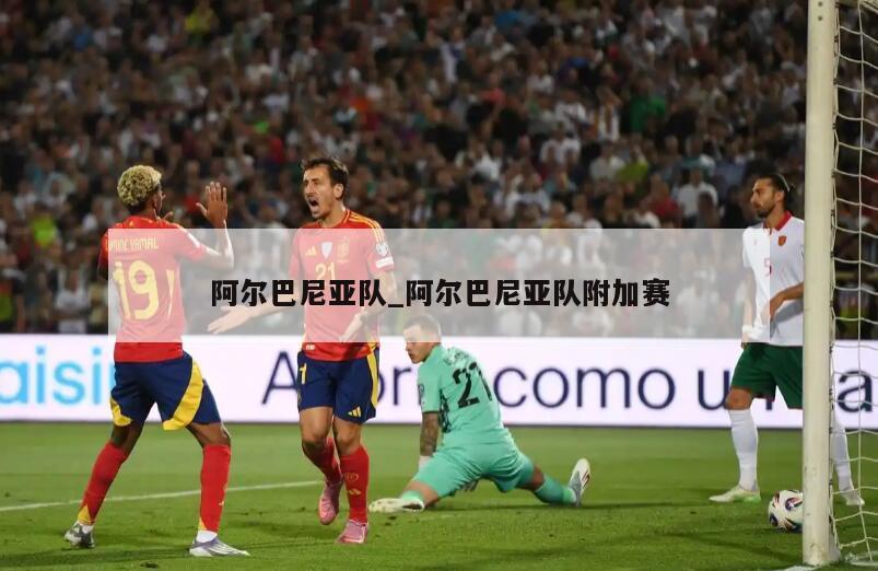 阿尔巴尼亚队_阿尔巴尼亚队附加赛