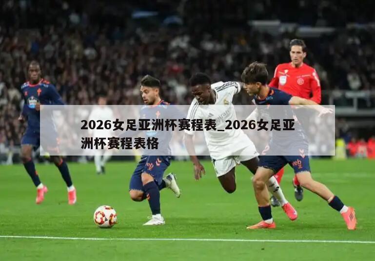 2026女足亚洲杯赛程表_2026女足亚洲杯赛程表格