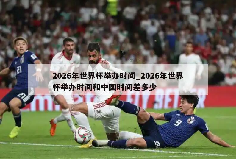 2026年世界杯举办时间_2026年世界杯举办时间和中国时间差多少