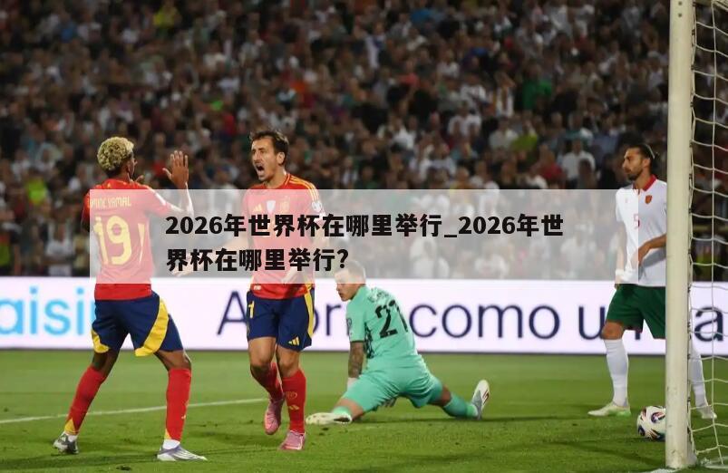 2026年世界杯在哪里举行_2026年世界杯在哪里举行?