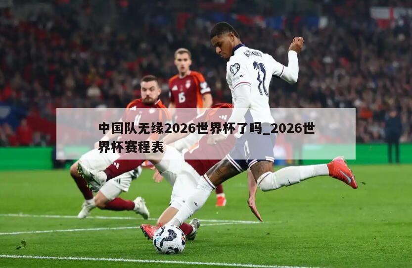 中国队无缘2026世界杯了吗_2026世界杯赛程表
