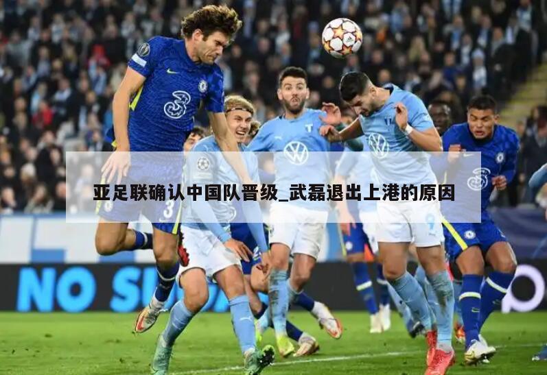 亚足联确认中国队晋级_武磊退出上港的原因