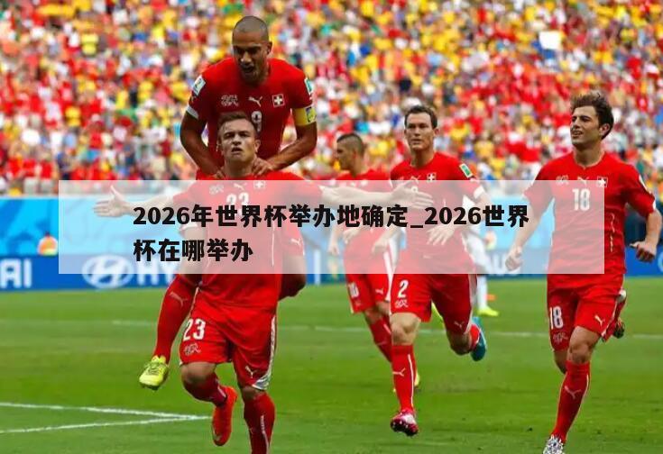 2026年世界杯举办地确定_2026世界杯在哪举办