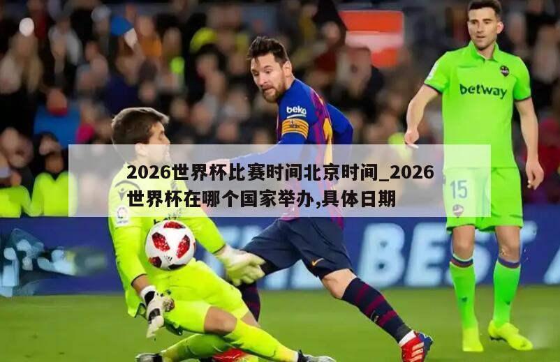 2026世界杯比赛时间北京时间_2026世界杯在哪个国家举办,具体日期
