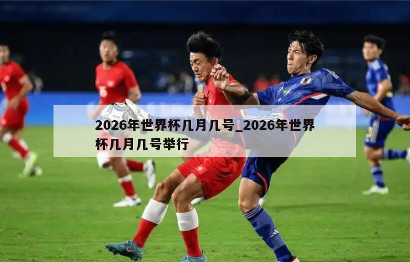 2026年世界杯几月几号_2026年世界杯几月几号举行