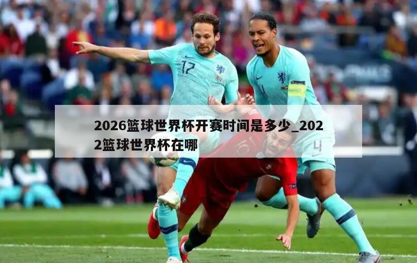 2026篮球世界杯开赛时间是多少_2022篮球世界杯在哪