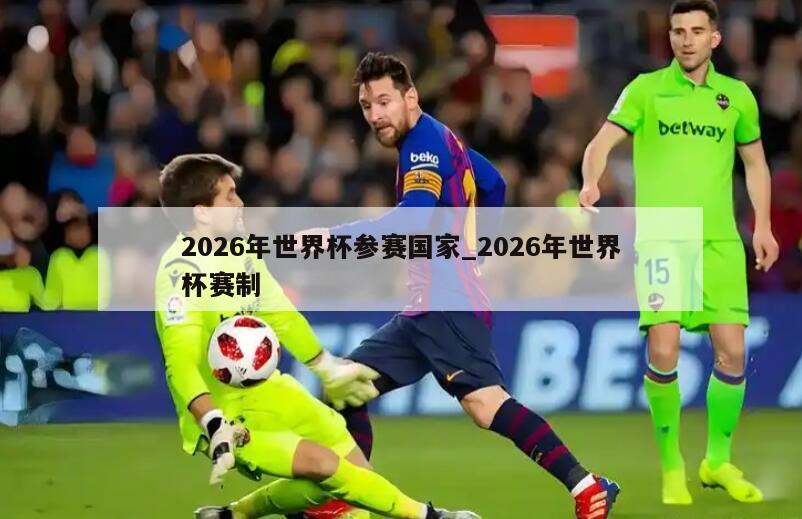 2026年世界杯参赛国家_2026年世界杯赛制
