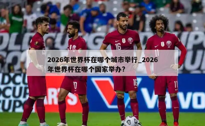 2026年世界杯在哪个城市举行_2026年世界杯在哪个国家举办?