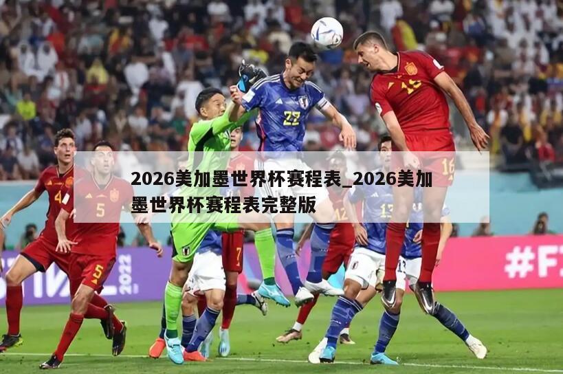 2026美加墨世界杯赛程表_2026美加墨世界杯赛程表完整版