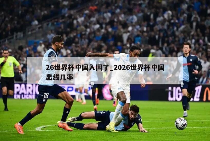 26世界杯中国入围了_2026世界杯中国出线几率