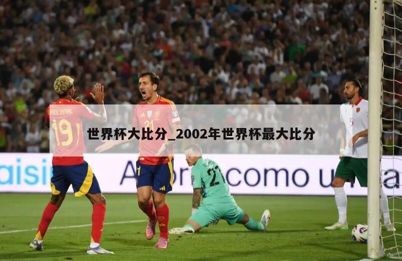 世界杯大比分_2002年世界杯最大比分