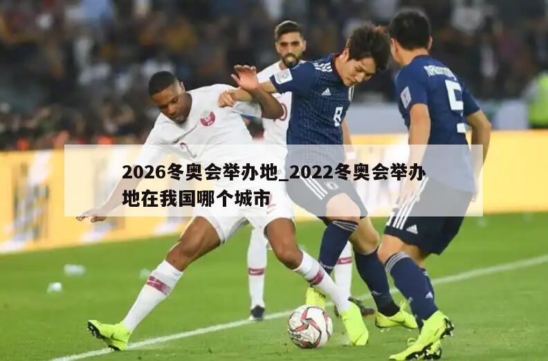 2026冬奥会举办地_2022冬奥会举办地在我国哪个城市