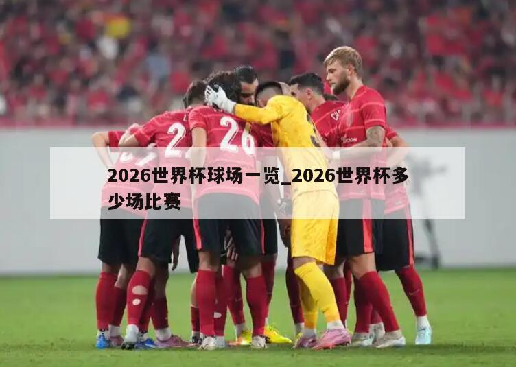2026世界杯球场一览_2026世界杯多少场比赛