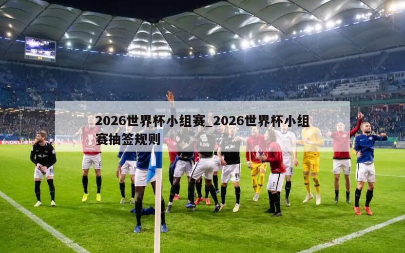 2026世界杯小组赛_2026世界杯小组赛抽签规则