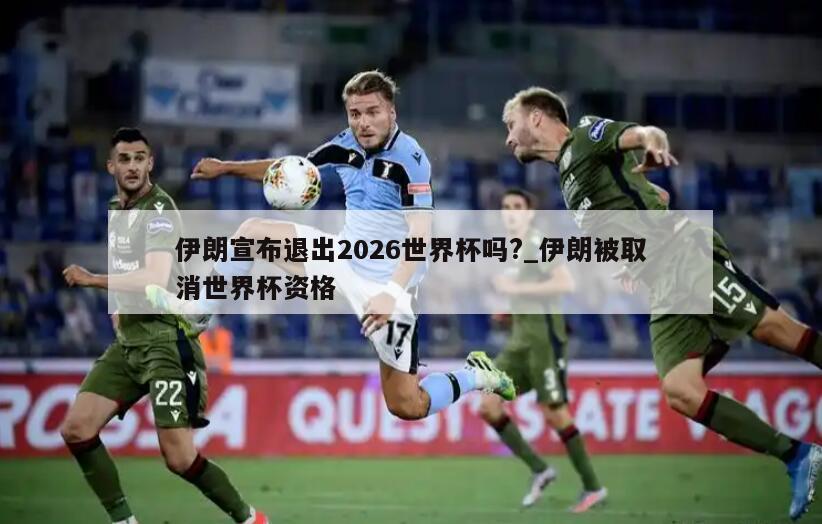 伊朗宣布退出2026世界杯吗?_伊朗被取消世界杯资格