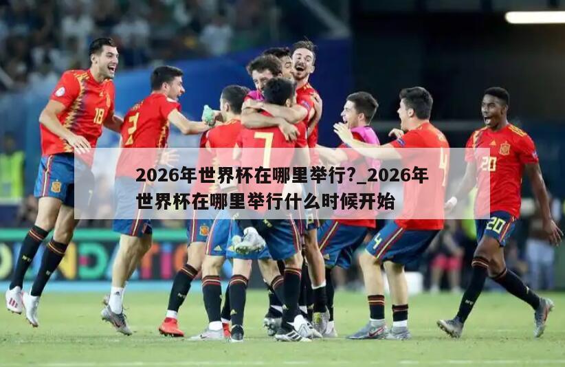 2026年世界杯在哪里举行?_2026年世界杯在哪里举行什么时候开始