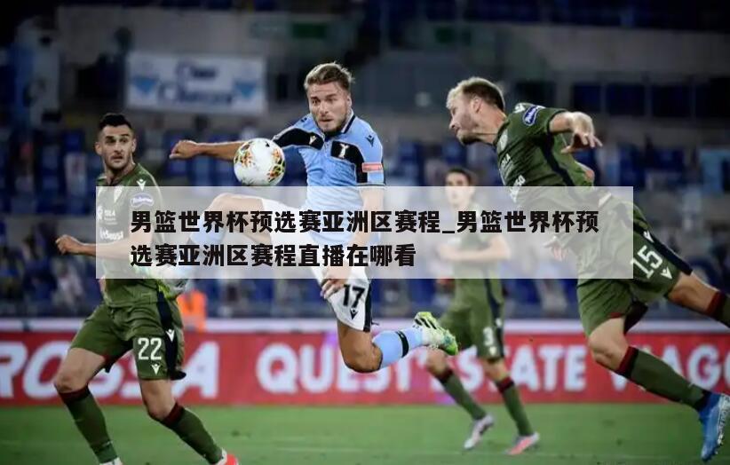 男篮世界杯预选赛亚洲区赛程_男篮世界杯预选赛亚洲区赛程直播在哪看