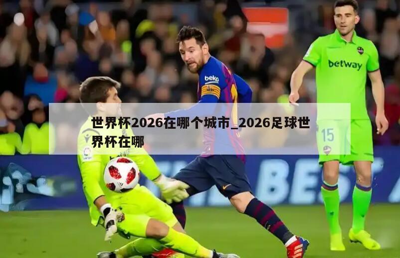 世界杯2026在哪个城市_2026足球世界杯在哪