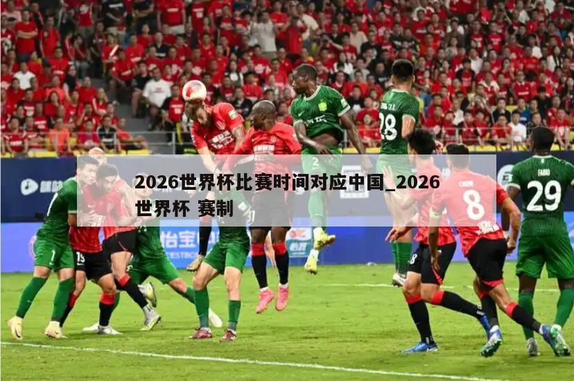 2026世界杯比赛时间对应中国_2026世界杯 赛制