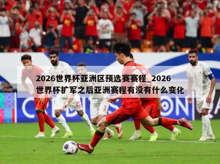 2026世界杯亚洲区预选赛赛程_2026世界杯扩军之后亚洲赛程有没有什么变化