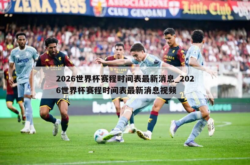 2026世界杯赛程时间表最新消息_2026世界杯赛程时间表最新消息视频