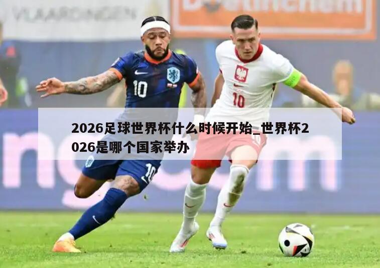 2026足球世界杯什么时候开始_世界杯2026是哪个国家举办