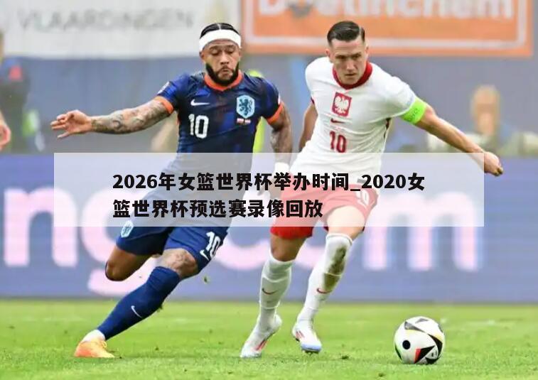 2026年女篮世界杯举办时间_2020女篮世界杯预选赛录像回放
