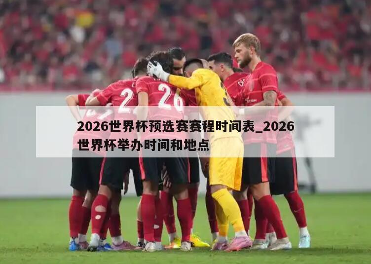 2026世界杯预选赛赛程时间表_2026世界杯举办时间和地点