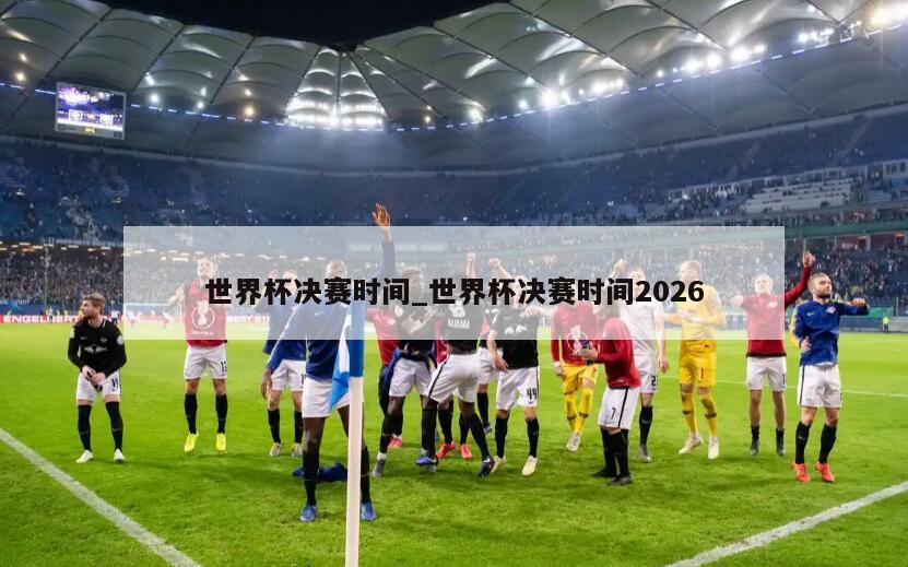 世界杯决赛时间_世界杯决赛时间2026