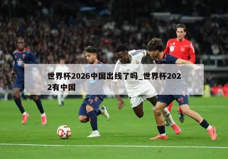 世界杯2026中国出线了吗_世界杯2022有中国