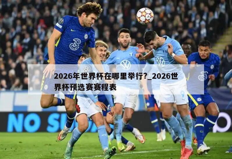 2026年世界杯在哪里举行?_2026世界杯预选赛赛程表