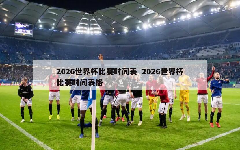 2026世界杯比赛时间表_2026世界杯比赛时间表格