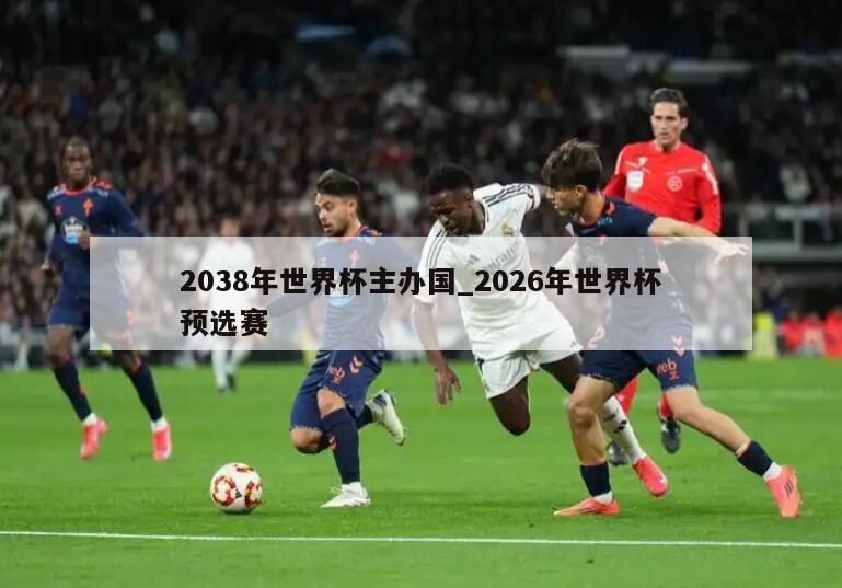 2038年世界杯主办国_2026年世界杯预选赛