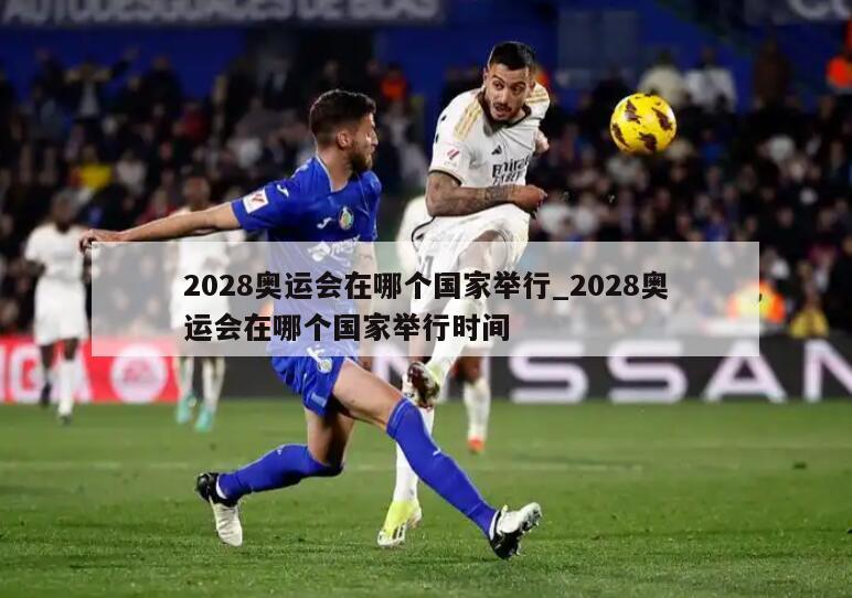 2028奥运会在哪个国家举行_2028奥运会在哪个国家举行时间