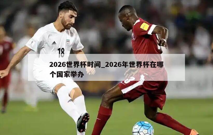 2026世界杯时间_2026年世界杯在哪个国家举办