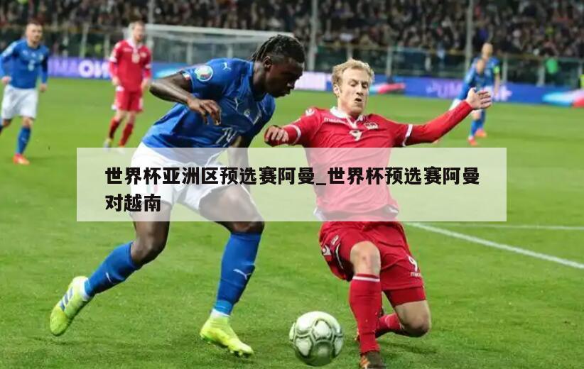 世界杯亚洲区预选赛阿曼_世界杯预选赛阿曼对越南