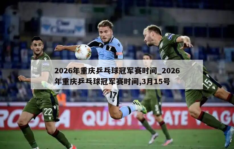 2026年重庆乒乓球冠军赛时间_2026年重庆乒乓球冠军赛时间,3月15号