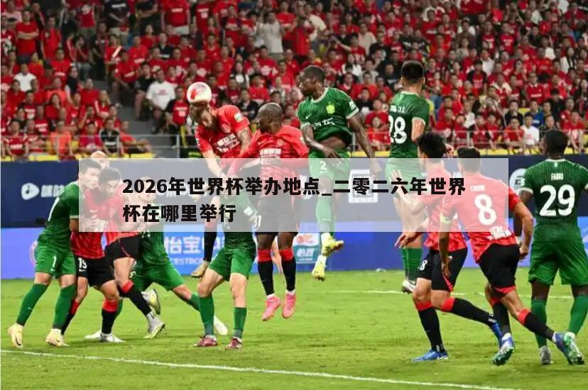 2026年世界杯举办地点_二零二六年世界杯在哪里举行