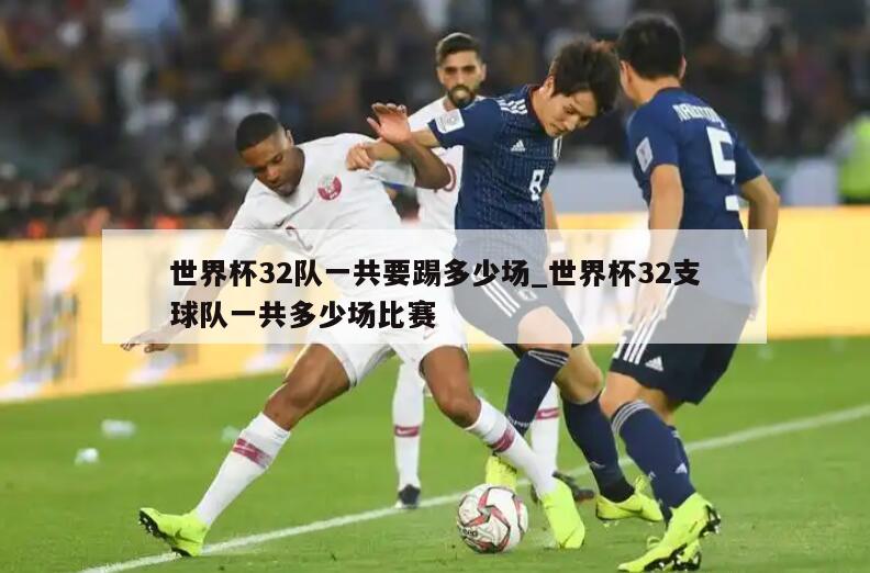 世界杯32队一共要踢多少场_世界杯32支球队一共多少场比赛