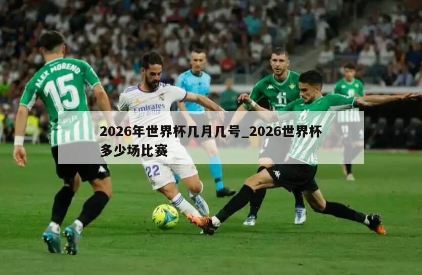 2026年世界杯几月几号_2026世界杯多少场比赛