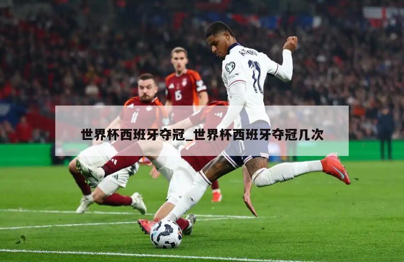 世界杯西班牙夺冠_世界杯西班牙夺冠几次